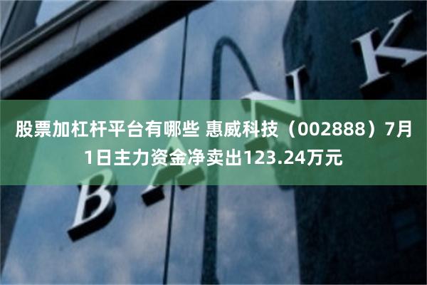 股票加杠杆平台有哪些 惠威科技（002888）7月1日主力资金净卖出123.24万元