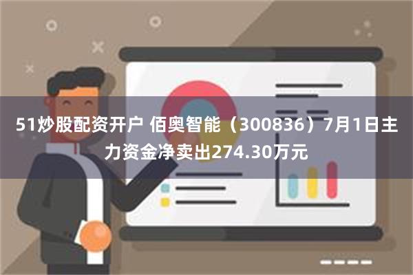 51炒股配资开户 佰奥智能（300836）7月1日主力资金净卖出274.30万元