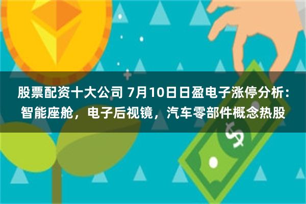 股票配资十大公司 7月10日日盈电子涨停分析：智能座舱，电子后视镜，汽车零部件概念热股