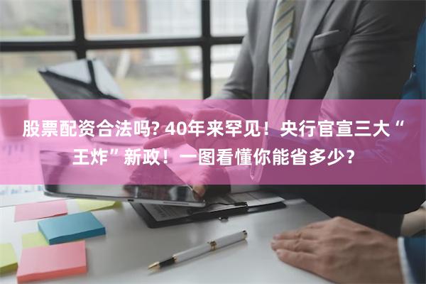 股票配资合法吗? 40年来罕见！央行官宣三大“王炸”新政！一图看懂你能省多少？