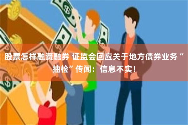 股票怎样融资融券 证监会回应关于地方债券业务“抽检”传闻：信息不实！