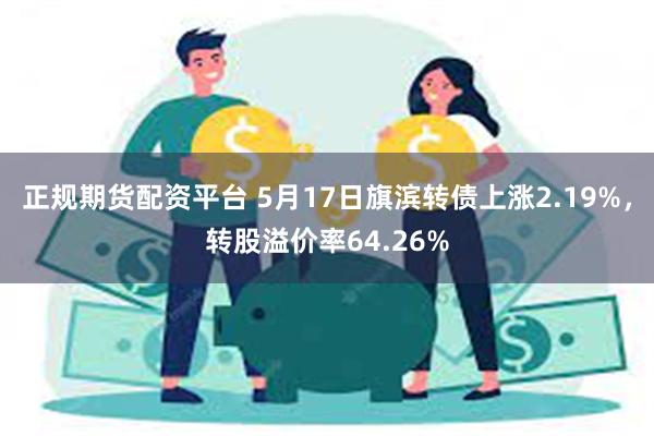 正规期货配资平台 5月17日旗滨转债上涨2.19%，转股溢价率64.26%