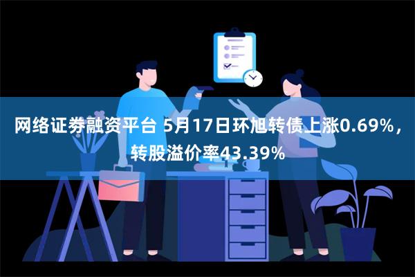 网络证劵融资平台 5月17日环旭转债上涨0.69%，转股溢价率43.39%