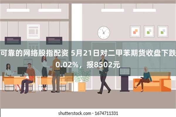 可靠的网络股指配资 5月21日对二甲苯期货收盘下跌0.02%，报8502元