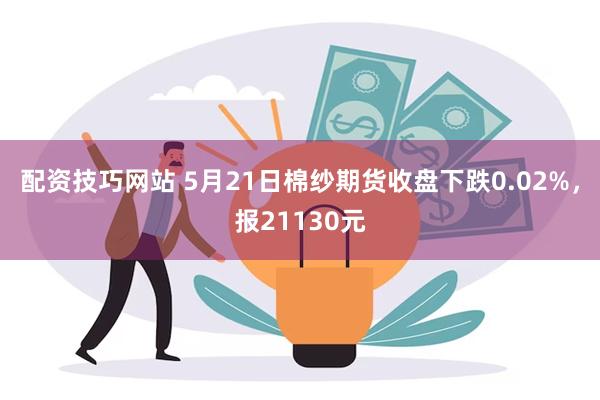 配资技巧网站 5月21日棉纱期货收盘下跌0.02%，报21130元