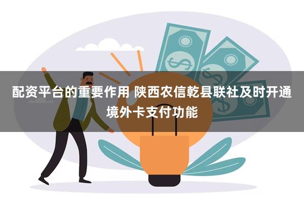 配资平台的重要作用 陕西农信乾县联社及时开通境外卡支付功能