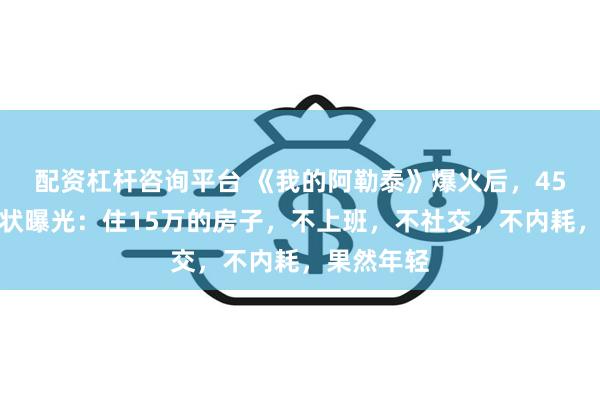 配资杠杆咨询平台 《我的阿勒泰》爆火后，45岁李娟现状曝光：住15万的房子，不上班，不社交，不内耗，果然年轻