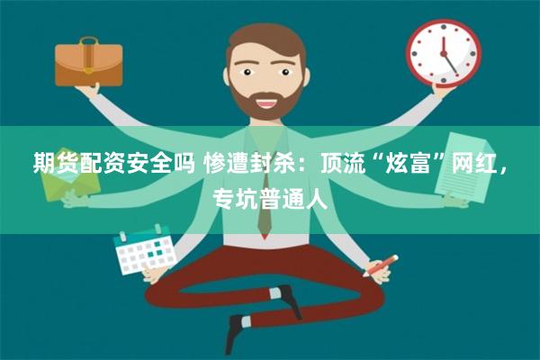 期货配资安全吗 惨遭封杀：顶流“炫富”网红，专坑普通人