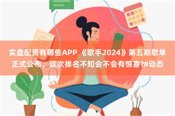 实盘配资有哪些APP 《歌手2024》第五期歌单正式公布，这次排名不知会不会有惊喜?#动态