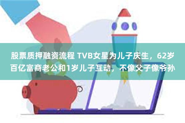 股票质押融资流程 TVB女星为儿子庆生，62岁百亿富商老公和1岁儿子互动，不像父子像爷孙