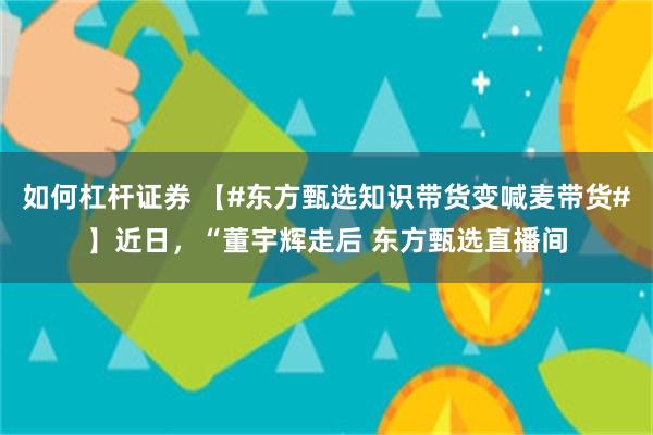 如何杠杆证券 【#东方甄选知识带货变喊麦带货#】近日，“董宇辉走后 东方甄选直播间