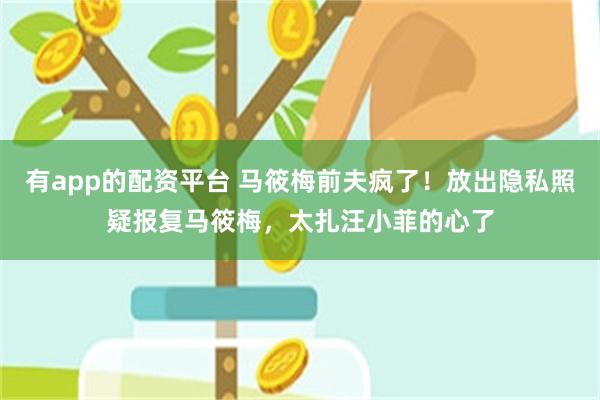 有app的配资平台 马筱梅前夫疯了！放出隐私照疑报复马筱梅，太扎汪小菲的心了