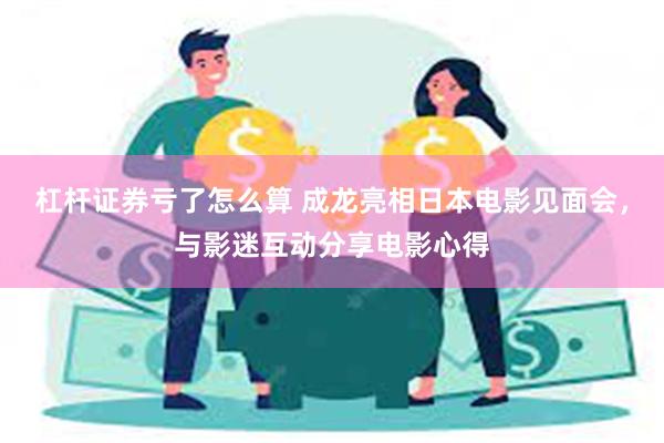 杠杆证券亏了怎么算 成龙亮相日本电影见面会，与影迷互动分享电影心得