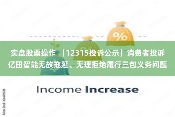 实盘股票操作 【12315投诉公示】消费者投诉亿田智能无故拖延、无理拒绝履行三包义务问题