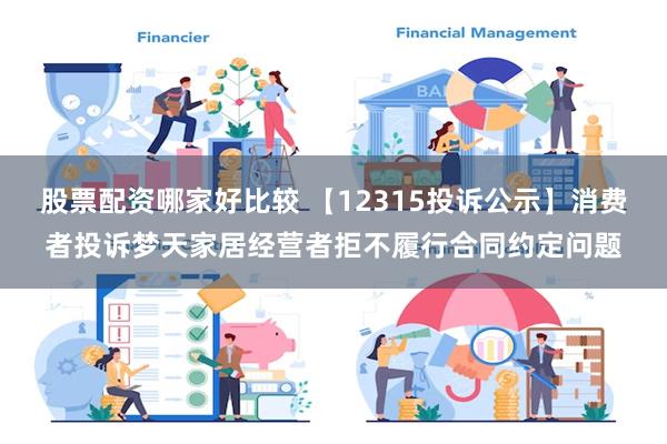 股票配资哪家好比较 【12315投诉公示】消费者投诉梦天家居经营者拒不履行合同约定问题