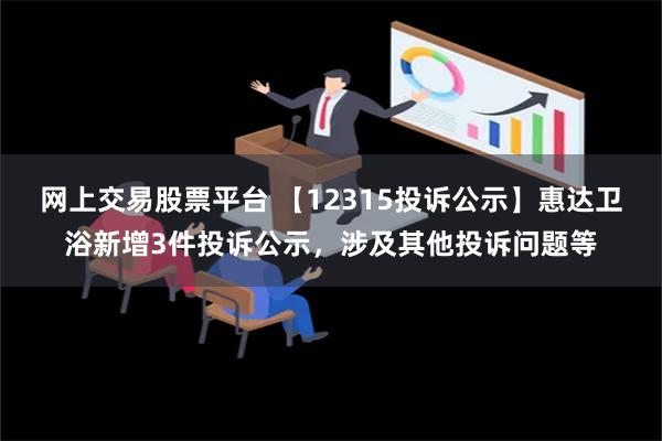 网上交易股票平台 【12315投诉公示】惠达卫浴新增3件投诉公示，涉及其他投诉问题等