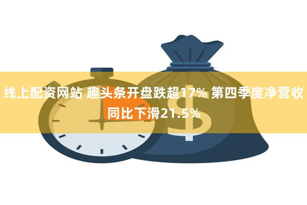 线上配资网站 趣头条开盘跌超17% 第四季度净营收同比下滑21.5%