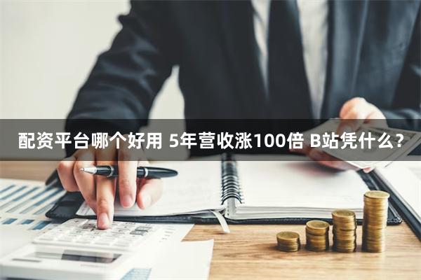 配资平台哪个好用 5年营收涨100倍 B站凭什么？