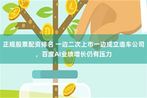 正规股票配资排名 一边二次上市一边成立造车公司，百度AI业绩增长仍有压力