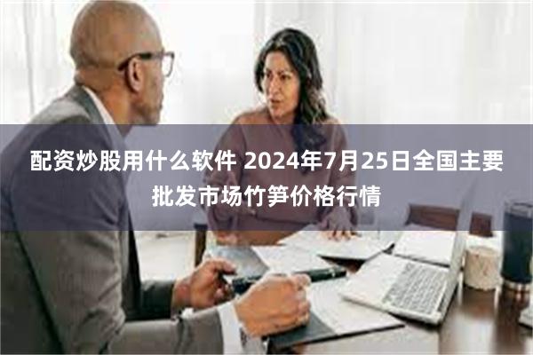 配资炒股用什么软件 2024年7月25日全国主要批发市场竹笋价格行情