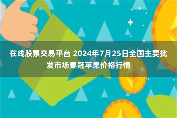 在线股票交易平台 2024年7月25日全国主要批发市场秦冠苹果价格行情