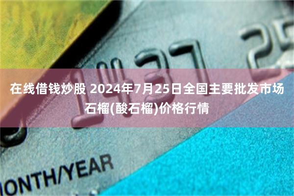 在线借钱炒股 2024年7月25日全国主要批发市场石榴(酸石榴)价格行情