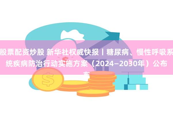 股票配资炒股 新华社权威快报丨糖尿病、慢性呼吸系统疾病防治行动实施方案（2024—2030年）公布