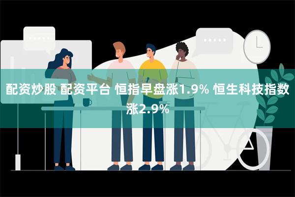 配资炒股 配资平台 恒指早盘涨1.9% 恒生科技指数涨2.9%