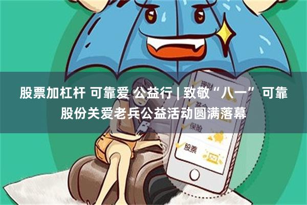 股票加杠杆 可靠爱 公益行 | 致敬“八一” 可靠股份关爱老兵公益活动圆满落幕