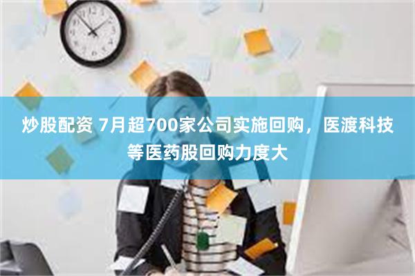 炒股配资 7月超700家公司实施回购，医渡科技等医药股回购力度大