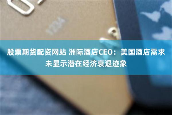 股票期货配资网站 洲际酒店CEO：美国酒店需求未显示潜在经济衰退迹象