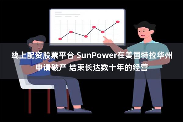 线上配资股票平台 SunPower在美国特拉华州申请破产 结束长达数十年的经营