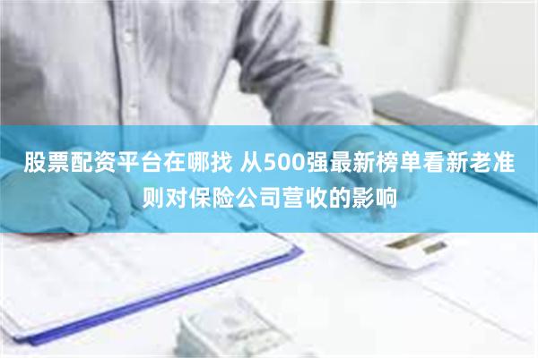 股票配资平台在哪找 从500强最新榜单看新老准则对保险公司营收的影响