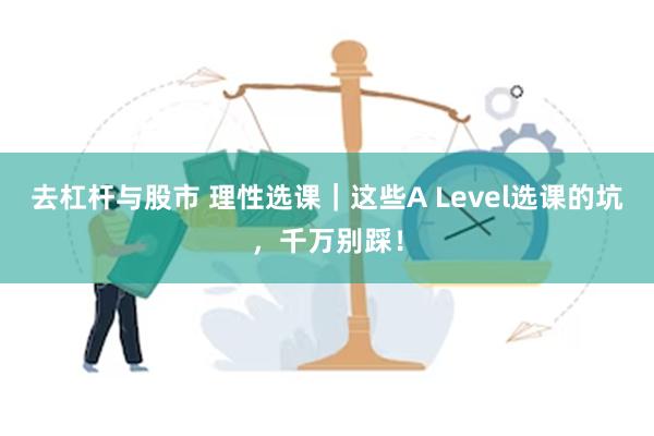 去杠杆与股市 理性选课｜这些A Level选课的坑，千万别踩！