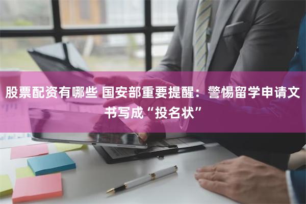 股票配资有哪些 国安部重要提醒：警惕留学申请文书写成“投名状”