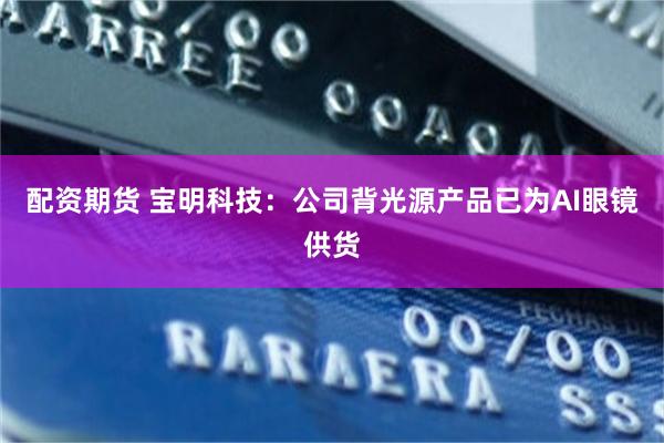 配资期货 宝明科技：公司背光源产品已为AI眼镜供货