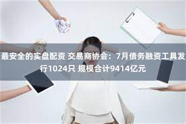 最安全的实盘配资 交易商协会：7月债务融资工具发行1024只 规模合计9414亿元