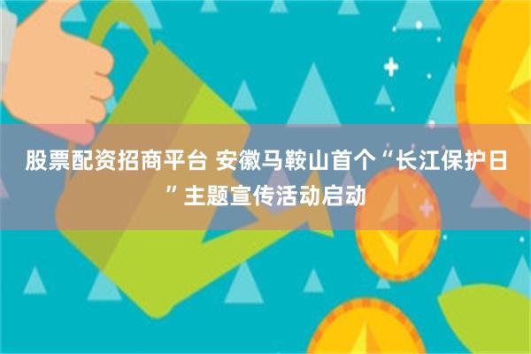 股票配资招商平台 安徽马鞍山首个“长江保护日”主题宣传活动启动