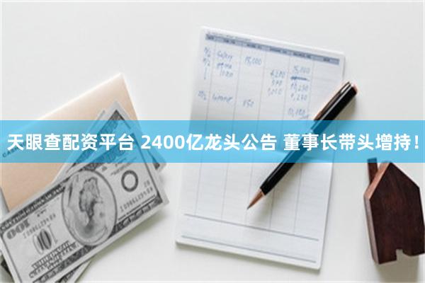 天眼查配资平台 2400亿龙头公告 董事长带头增持！