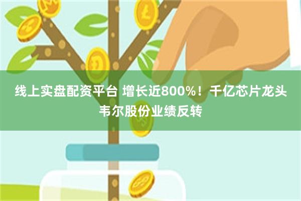 线上实盘配资平台 增长近800%！千亿芯片龙头韦尔股份业绩反转