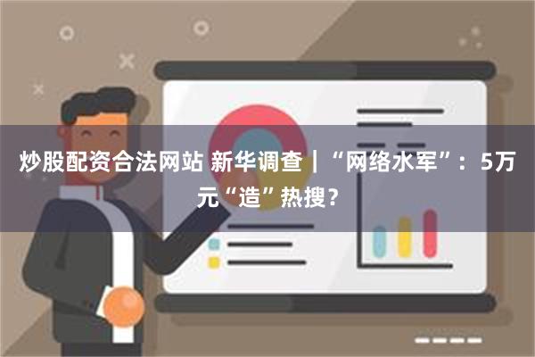 炒股配资合法网站 新华调查｜“网络水军”：5万元“造”热搜？