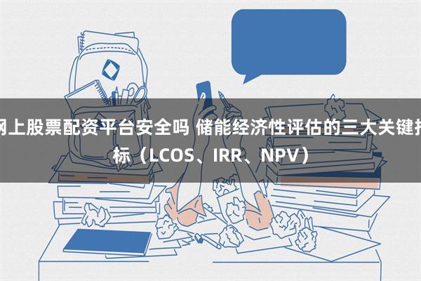 网上股票配资平台安全吗 储能经济性评估的三大关键指标（LCOS、IRR、NPV）