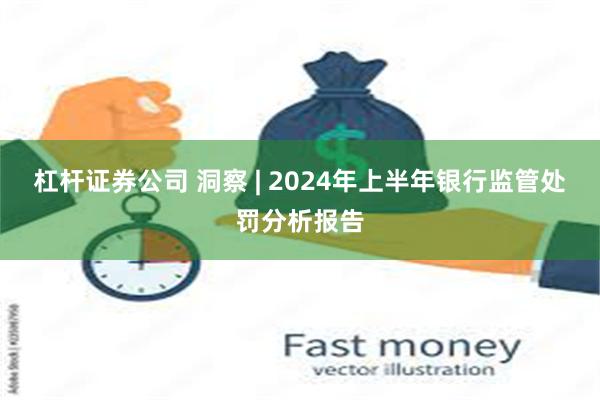 杠杆证券公司 洞察 | 2024年上半年银行监管处罚分析报告