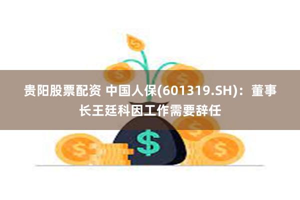 贵阳股票配资 中国人保(601319.SH)：董事长王廷科因工作需要辞任