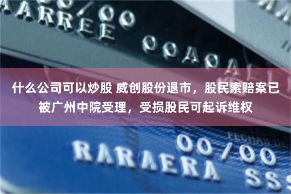 什么公司可以炒股 威创股份退市，股民索赔案已被广州中院受理，受损股民可起诉维权