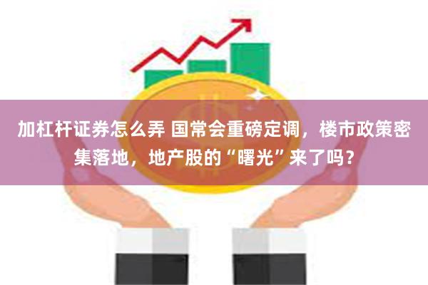 加杠杆证券怎么弄 国常会重磅定调，楼市政策密集落地，地产股的“曙光”来了吗？