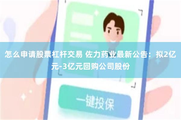 怎么申请股票杠杆交易 佐力药业最新公告：拟2亿元-3亿元回购公司股份