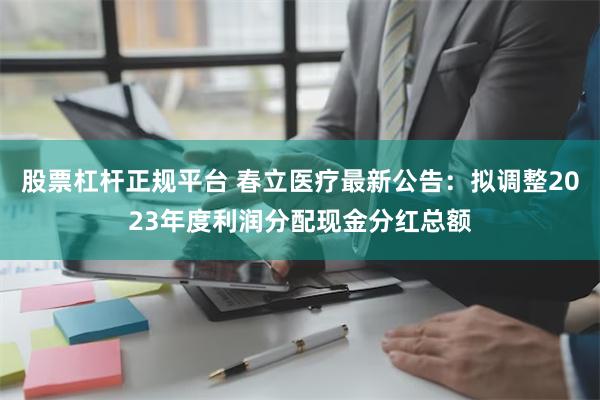 股票杠杆正规平台 春立医疗最新公告：拟调整2023年度利润分配现金分红总额