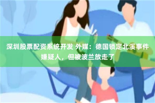 深圳股票配资系统开发 外媒：德国锁定北溪事件嫌疑人，但被波兰放走了