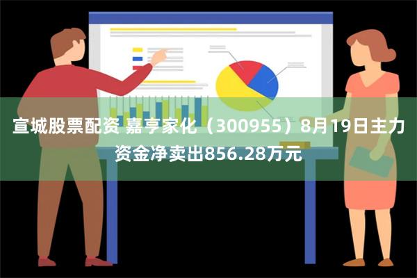 宣城股票配资 嘉亨家化（300955）8月19日主力资金净卖出856.28万元